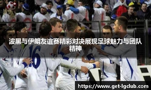 波黑与伊朗友谊赛精彩对决展现足球魅力与团队精神